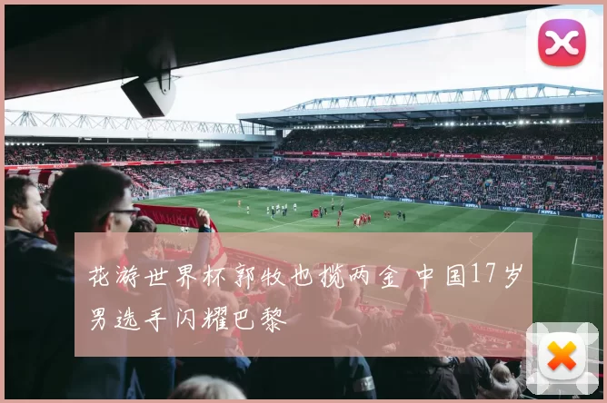 花游世界杯郭牧也揽两金 中国17岁男选手闪耀巴黎