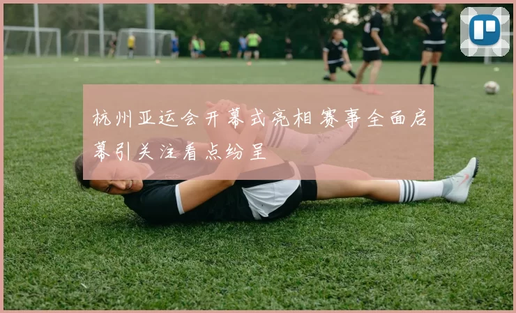 杭州亚运会开幕式亮相 赛事全面启幕引关注看点纷呈